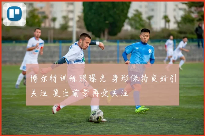 博尔特训练照曝光 身形保持良好引关注 复出前景再受关注