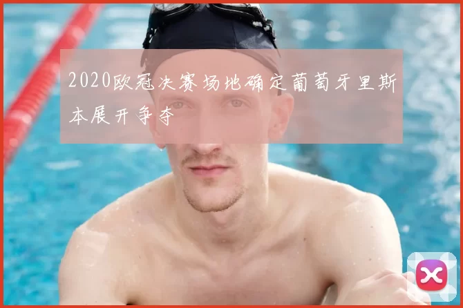 2020欧冠决赛场地确定葡萄牙里斯本展开争夺