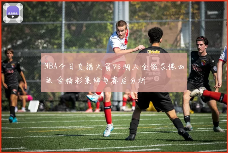 NBA今日直播火箭vs湖人全场录像回放 含精彩集锦与赛后分析