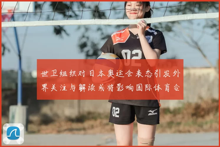世卫组织对日本奥运会表态引发外界关注与解读或将影响国际体育合作