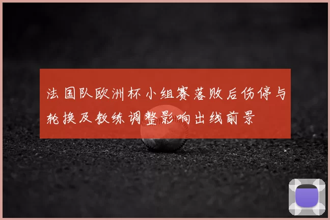 法国队欧洲杯小组赛落败后伤停与轮换及教练调整影响出线前景