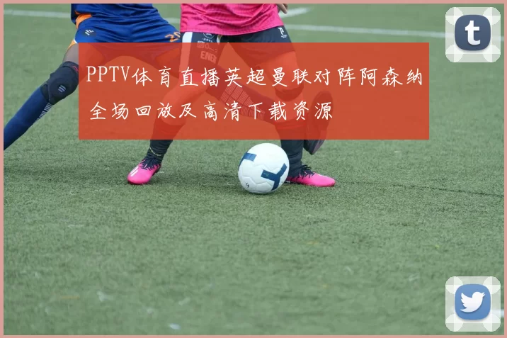 PPTV体育直播英超曼联对阵阿森纳全场回放及高清下载资源