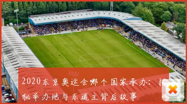 2020东京奥运会哪个国家承办：揭秘举办地与东道主背后故事