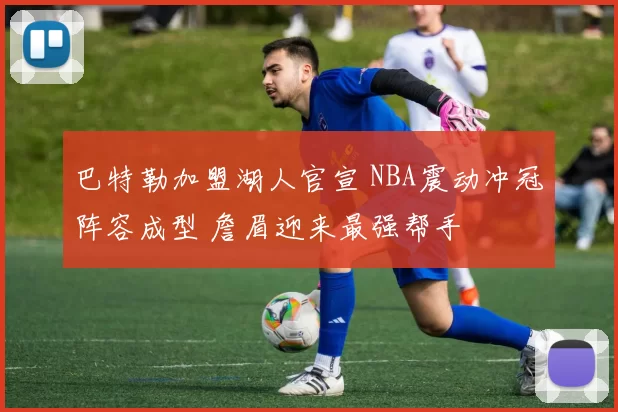 巴特勒加盟湖人官宣 NBA震动冲冠阵容成型 詹眉迎来最强帮手