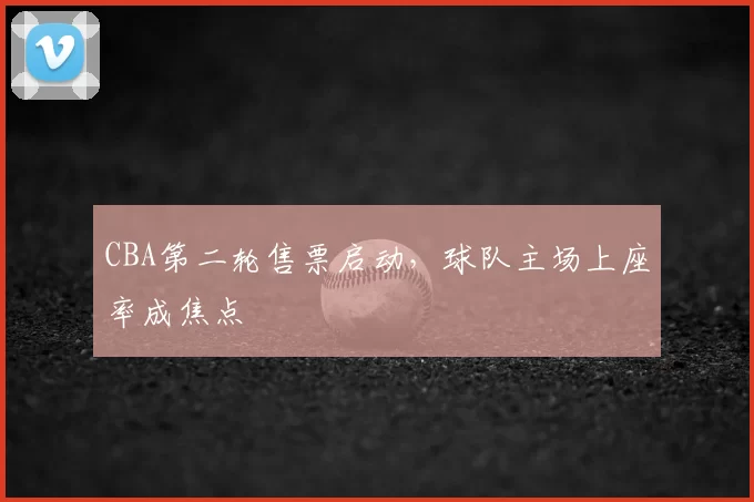 CBA第二轮售票启动，球队主场上座率成焦点