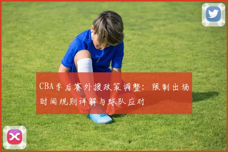 CBA季后赛外援政策调整:限制出场时间规则详解与球队应对
