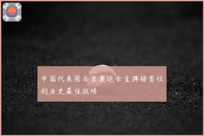 中国代表团东京奥运会金牌榜首位创历史最佳战绩