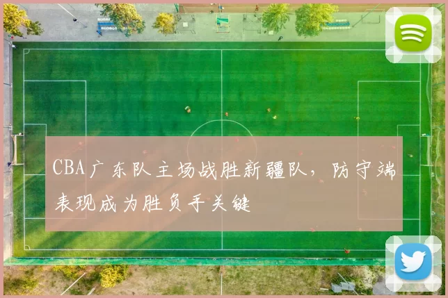 CBA广东队主场战胜新疆队，防守端表现成为胜负手关键