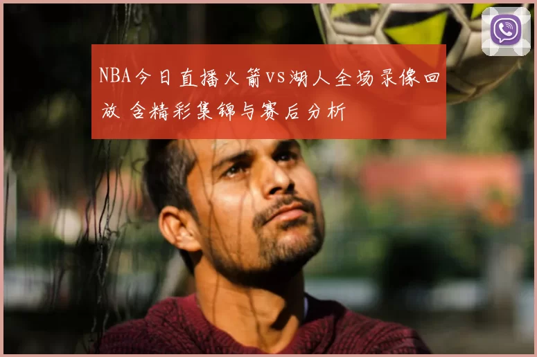 NBA今日直播火箭vs湖人全场录像回放 含精彩集锦与赛后分析