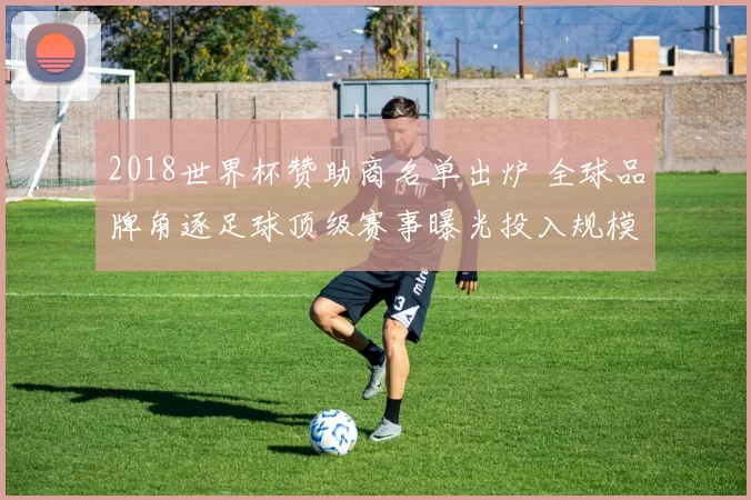 2018世界杯赞助商名单出炉 全球品牌角逐足球顶级赛事曝光投入规模