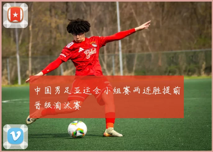 中国男足亚运会小组赛两连胜提前晋级淘汰赛