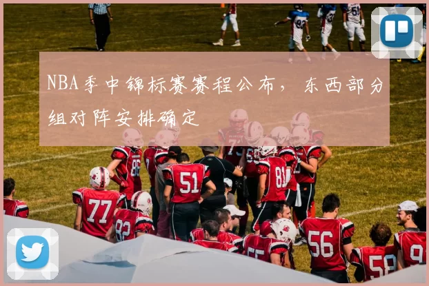 NBA季中锦标赛赛程公布,东西部分组对阵安排确定