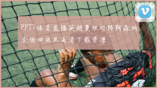 PPTV体育直播英超曼联对阵阿森纳全场回放及高清下载资源