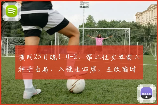 澳网25日晚！0-2，第二位女单前八种子出局，八强出四席，王欣瑜时间定了