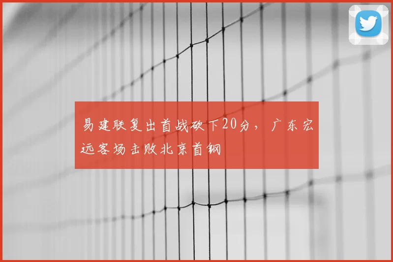 易建联复出首战砍下20分，广东宏远客场击败北京首钢