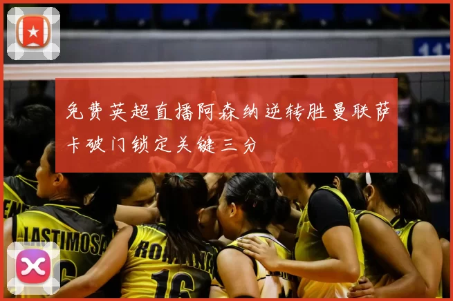 免费英超直播阿森纳逆转胜曼联萨卡破门锁定关键三分