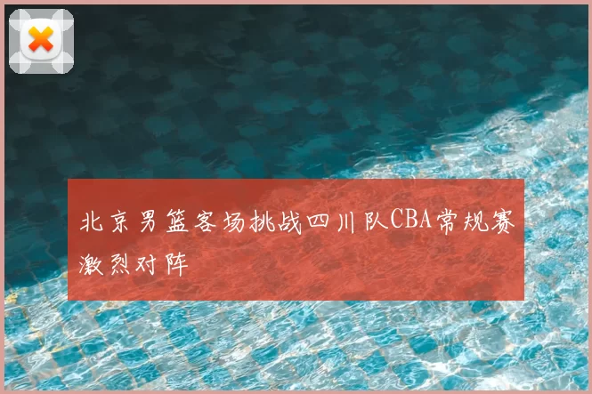 北京男篮客场挑战四川队CBA常规赛激烈对阵