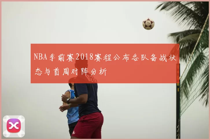 NBA季前赛2018赛程公布各队备战状态与首周对阵分析