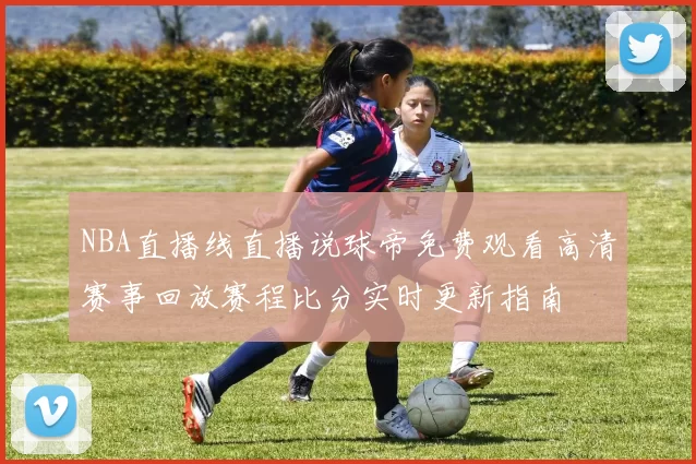 NBA直播线直播说球帝免费观看高清赛事回放赛程比分实时更新指南