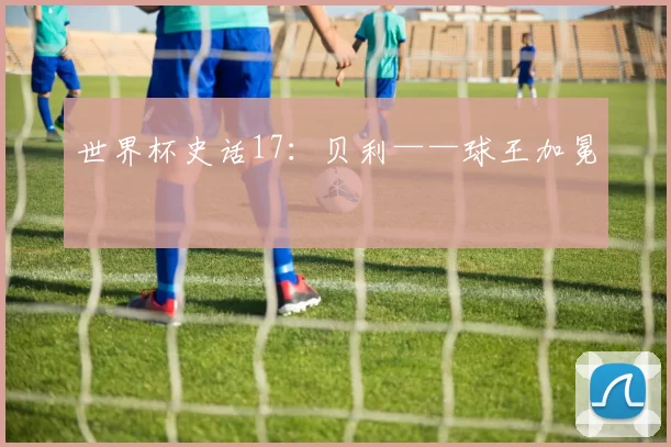 世界杯史话17：贝利——球王加冕