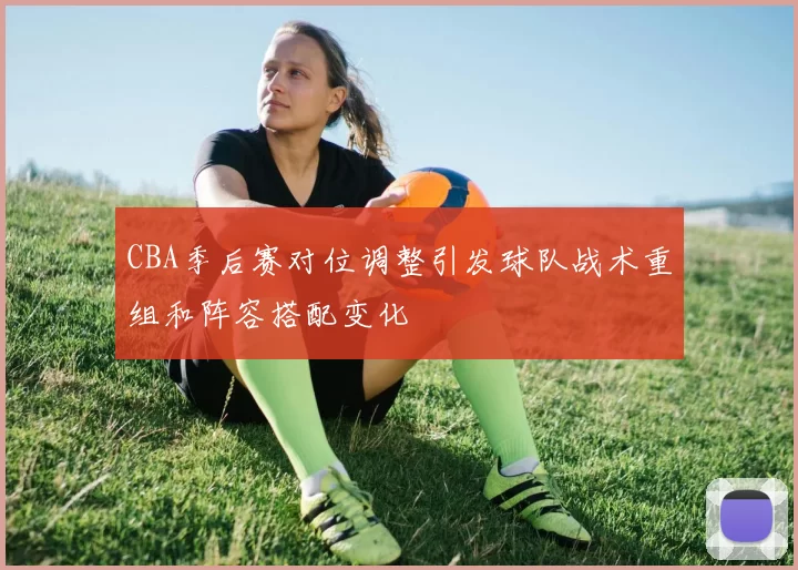 CBA季后赛对位调整引发球队战术重组和阵容搭配变化