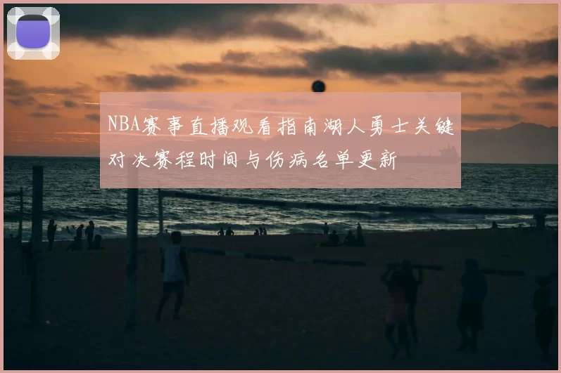 NBA赛事直播观看指南湖人勇士关键对决赛程时间与伤病名单更新