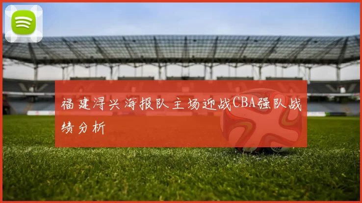 福建浔兴海报队主场迎战CBA强队战绩分析