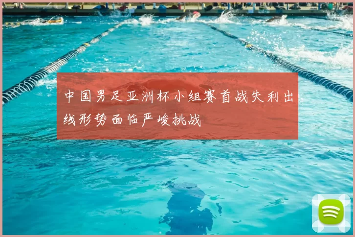 中国男足亚洲杯小组赛首战失利出线形势面临严峻挑战