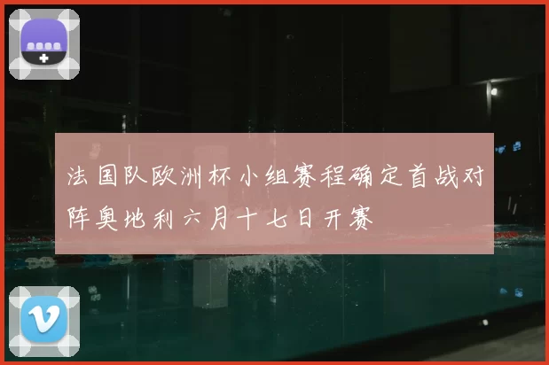 法国队欧洲杯小组赛程确定首战对阵奥地利六月十七日开赛