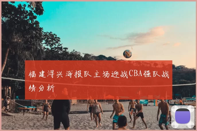 福建浔兴海报队主场迎战CBA强队战绩分析