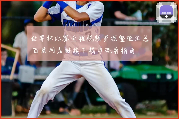 世界杯比赛全程视频资源整理汇总 百度网盘链接下载与观看指南