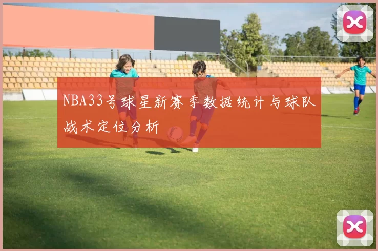 NBA33号球星新赛季数据统计与球队战术定位分析