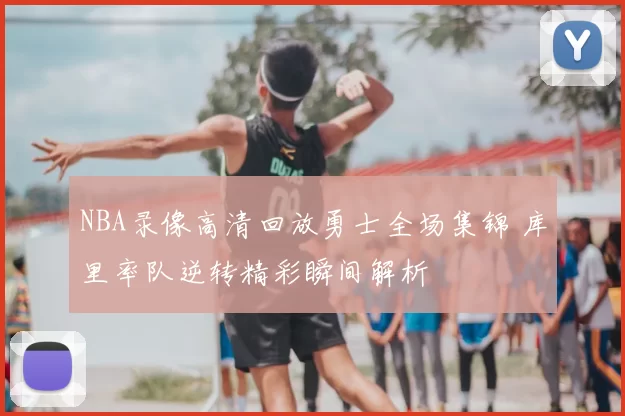 NBA录像高清回放勇士全场集锦 库里率队逆转精彩瞬间解析