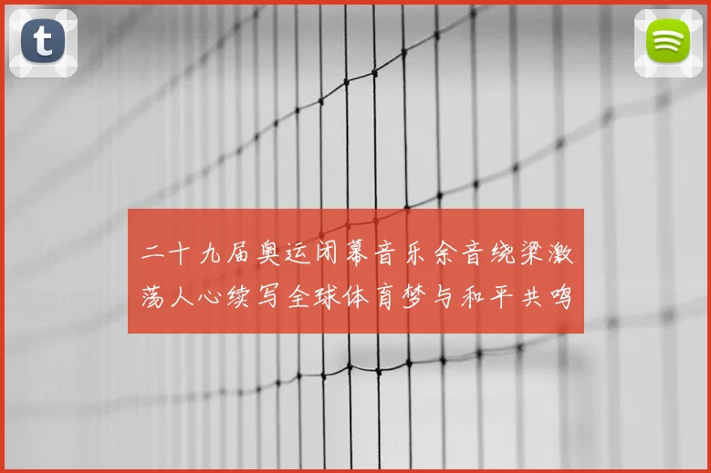 二十九届奥运闭幕音乐余音绕梁激荡人心续写全球体育梦与和平共鸣