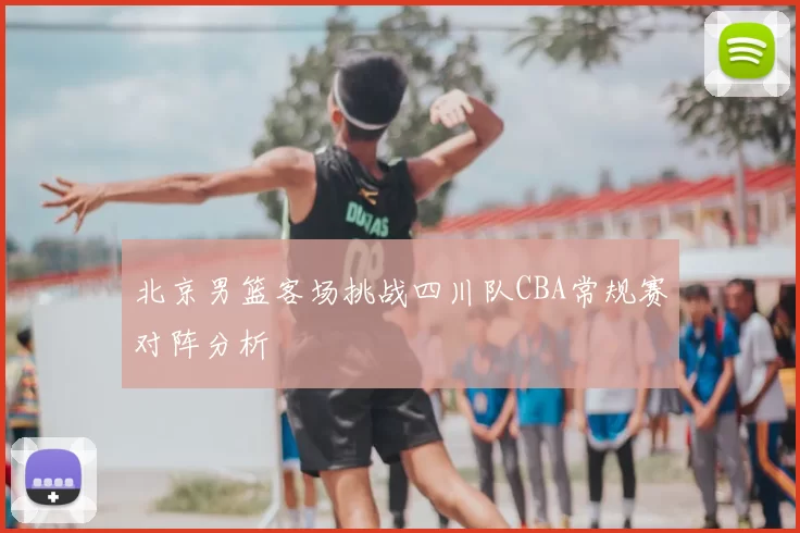 北京男篮客场挑战四川队CBA常规赛对阵分析