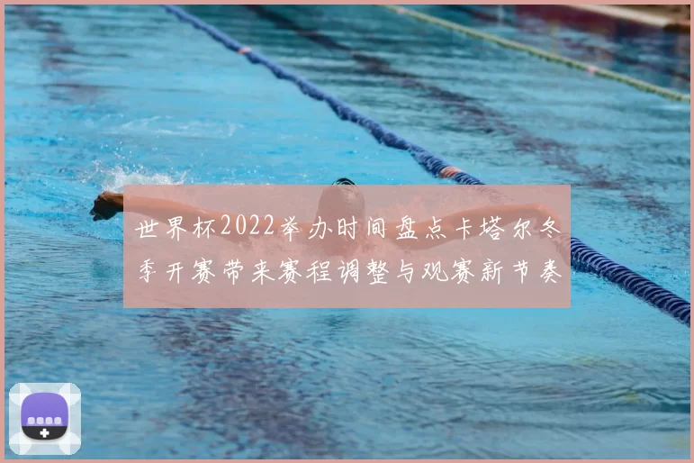 世界杯2022举办时间盘点卡塔尔冬季开赛带来赛程调整与观赛新节奏