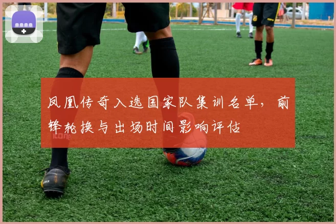 凤凰传奇入选国家队集训名单，前锋轮换与出场时间影响评估