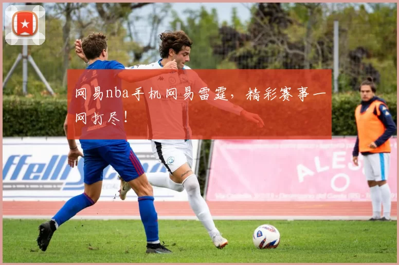网易nba手机网易雷霆，精彩赛事一网打尽！