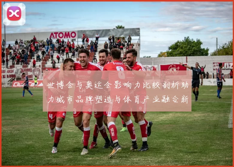 世博会与奥运会影响力比较剖析助力城市品牌塑造与体育产业融合新趋势