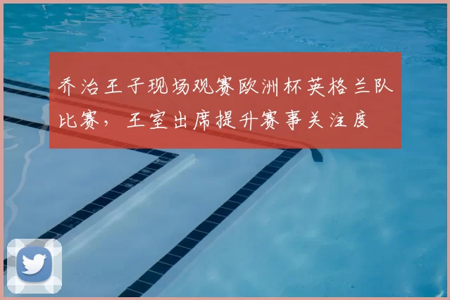 乔治王子现场观赛欧洲杯英格兰队比赛，王室出席提升赛事关注度