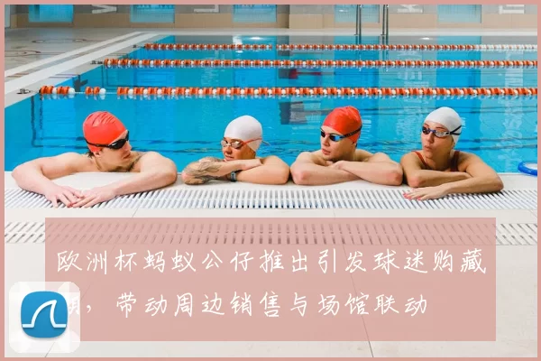 欧洲杯蚂蚁公仔推出引发球迷购藏潮，带动周边销售与场馆联动