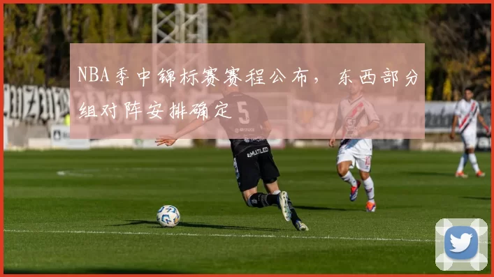 NBA季中锦标赛赛程公布，东西部分组对阵安排确定
