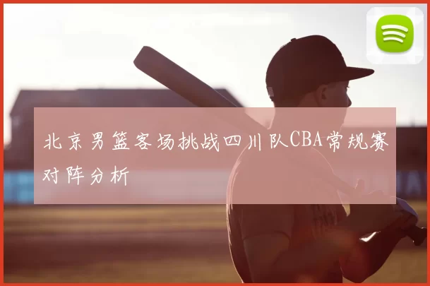北京男篮客场挑战四川队CBA常规赛对阵分析
