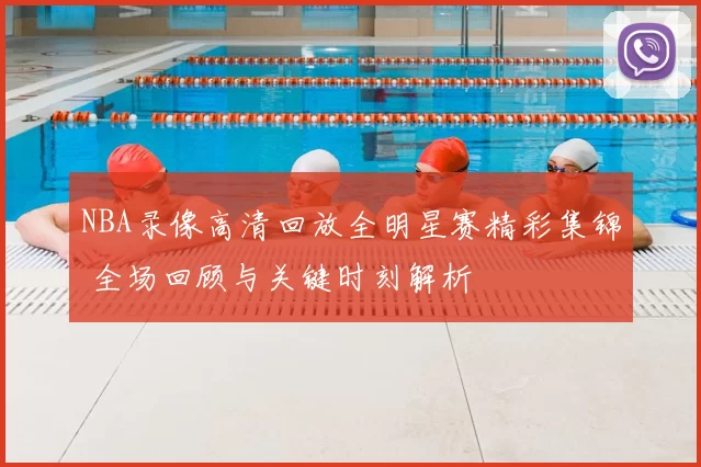 NBA录像高清回放全明星赛精彩集锦 全场回顾与关键时刻解析