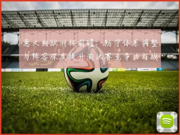 意大利欧洲杯前瞻:防守体系调整与阵容深度提升淘汰赛竞争力与战术灵活性