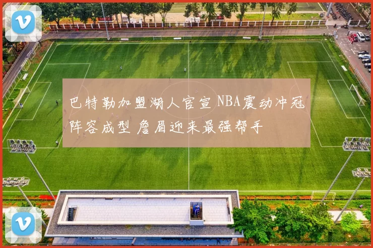 巴特勒加盟湖人官宣 NBA震动冲冠阵容成型 詹眉迎来最强帮手