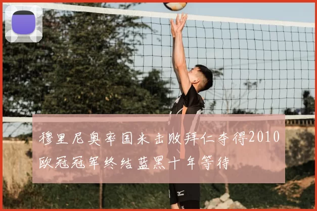 穆里尼奥率国米击败拜仁夺得2010欧冠冠军终结蓝黑十年等待