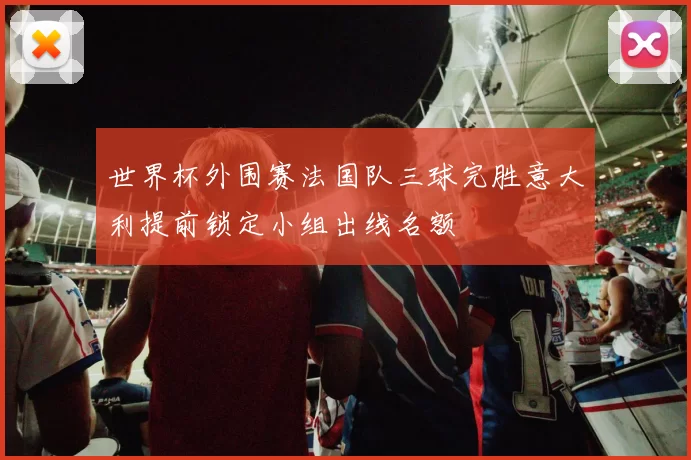 世界杯外围赛法国队三球完胜意大利提前锁定小组出线名额