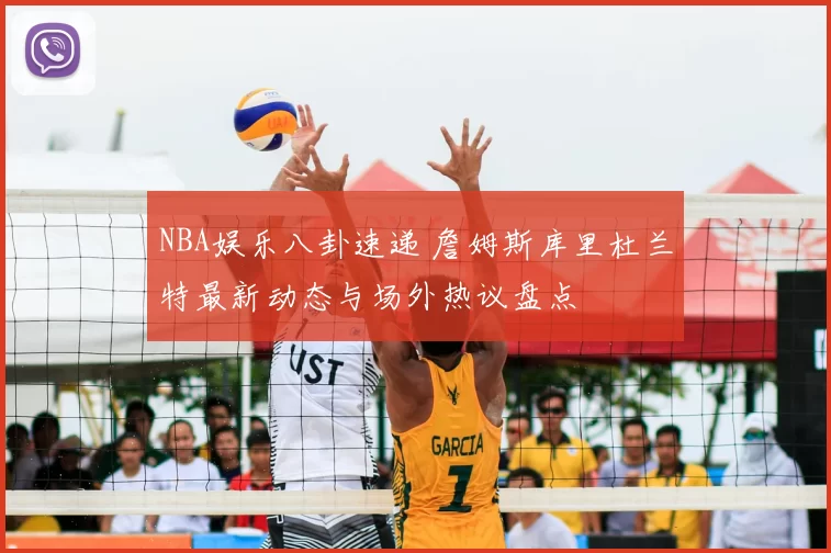 NBA娱乐八卦速递 詹姆斯库里杜兰特最新动态与场外热议盘点