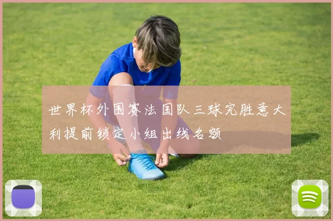 世界杯外围赛法国队三球完胜意大利提前锁定小组出线名额